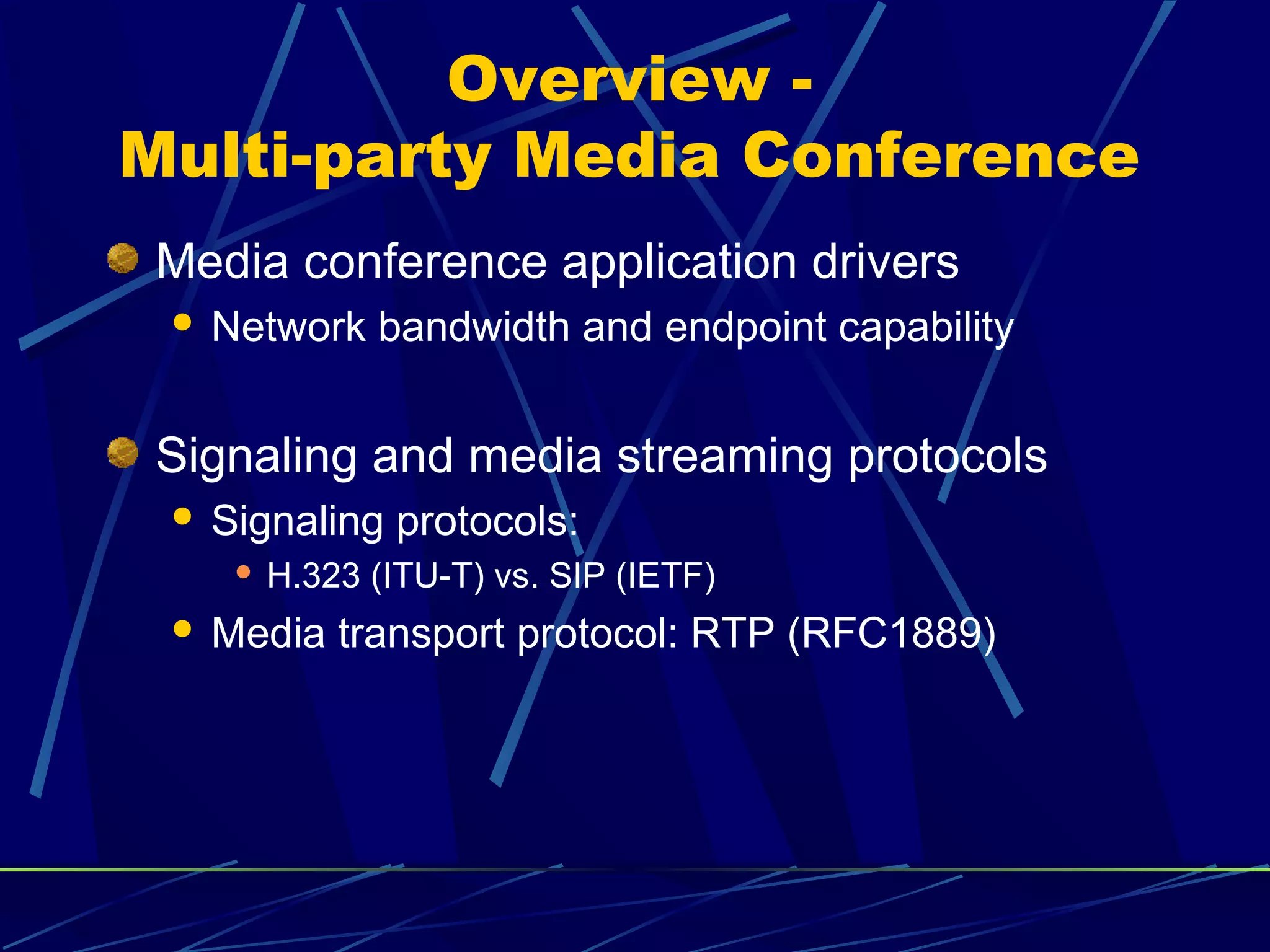 Overview -
Multi-party Media Conference
Media conference application drivers
 Network bandwidth and endpoint capability
Signaling and media streaming protocols
 Signaling protocols:
 H.323 (ITU-T) vs. SIP (IETF)
 Media transport protocol: RTP (RFC1889)
 