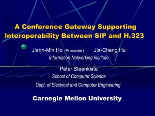 A Conference Gateway Supporting
Interoperability Between SIP and H.323
Jiann-Min Ho (Presenter) Jia-Cheng Hu
Information Networking Institute
Peter Steenkiste
School of Computer Science
Dept. of Electrical and Computer Engineering
Carnegie Mellon University
 