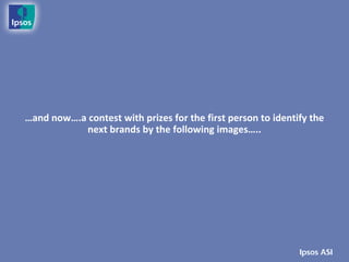 …and now….a contest with prizes for the first person to identify the
           next brands by the following images…..
 