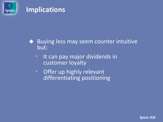 Implications



    Buying less may seem counter intuitive
     but:
     It can pay major dividends in
       customer loyalty
     Offer up highly relevant
       differentiating positioning
 