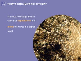 TODAY’S CONSUMERS ARE DIFFERENT




We have to engage them in
ways that capitalize on and

mimic their lives in a digital
world




                                  73
 