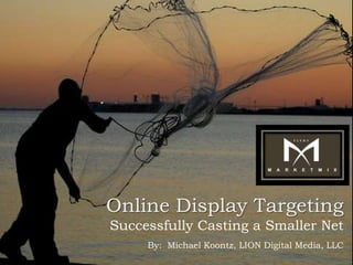 Online Display Targeting
Successfully Casting a Smaller Net
     By: Michael Koontz, LION Digital Media, LLC
 
