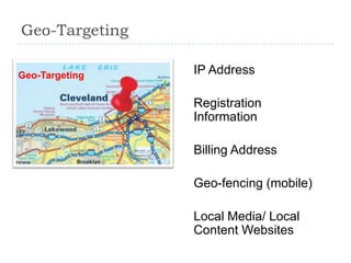 Geo-Targeting

Geo-Targeting   IP Address

                Registration
                Information

                Billing Address

                Geo-fencing (mobile)

                Local Media/ Local
                Content Websites
 