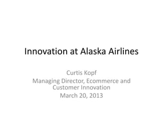 Innovation at Alaska Airlines

             Curtis Kopf
  Managing Director, Ecommerce and
        Customer Innovation
          March 20, 2013
 