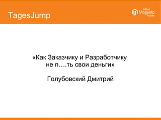 TagesJump
«Как Заказчику и Разработчику
не п….ть свои деньги»
Голубовский Дмитрий
 