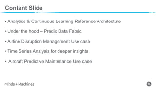 Content Slide
• Analytics & Continuous Learning Reference Architecture
• Under the hood – Predix Data Fabric
• Airline Disruption Management Use case
• Time Series Analysis for deeper insights
• Aircraft Predictive Maintenance Use case
 