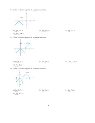 17. Evalue los limites a partir de la graﬁca mostrada
(a) lim
t→−2
f(t) = (b) lim
t→−1
f(t) = (c) lim
t→0
f(t) =
(d) lim
t→−0.5
f(t) =
18. Evalue los limites a partir de la graﬁca mostrada
(a) lim
x→0
f(x) = (b) lim
x→1
f(x) = (c) lim
x→−1+
f(x) =
(d) lim
x→2−
f(x) =
19. Evalue los limites a partir de la graﬁca mostrada
(a) lim
x→0
f(x) = (b) lim
x→1
f(x) = (c) lim
x→2
f(x) =
(d) lim
x→3−
f(x) =
4
 