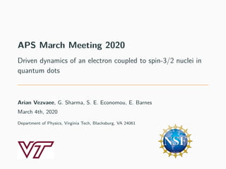 APS March Meeting 2020
Driven dynamics of an electron coupled to spin-3/2 nuclei in
quantum dots
Arian Vezvaee, G. Sharma, S. E. Economou, E. Barnes
March 4th, 2020
Department of Physics, Virginia Tech, Blacksburg, VA 24061
 