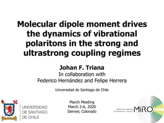 Molecular dipole moment drives
the dynamics of vibrational
polaritons in the strong and
ultrastrong coupling regimes
Johan F. Triana
In collaboration with
Federico Hernández and Felipe Herrera
March Meeting
March 2-6, 2020
Denver, Colorado
Universidad de Santiago de Chile
 