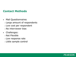 Contact Methods
• Mail Questionnaires
– Large amount of respondents
– Low cost per respondent
– No interviewer bias
• Challenges:
– Not Flexible
– Low response rate
– Little sample control
 