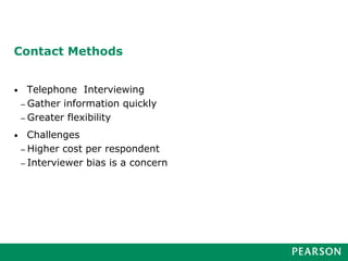Contact Methods
• Telephone Interviewing
– Gather information quickly
– Greater flexibility
• Challenges
– Higher cost per respondent
– Interviewer bias is a concern
 