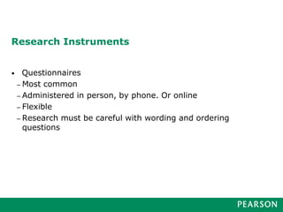 Research Instruments
• Questionnaires
– Most common
– Administered in person, by phone. Or online
– Flexible
– Research must be careful with wording and ordering
questions
 