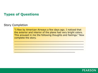 Types of Questions
Story Completion
“I flew by American Airways a few days ago. I noticed that
the exterior and interior of the plane had very bright colors.
This aroused in me the following thoughts and feelings.” Now
complete the story.
________________________________________________
________________________________________________
________________________________________________
________________________________________________
__________________________________________
 