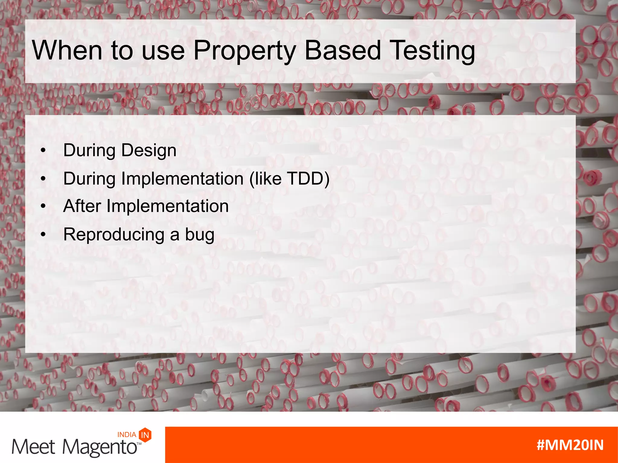 When to use Property Based Testing
• During Design
• During Implementation (like TDD)
• After Implementation
• Reproducing a bug
 