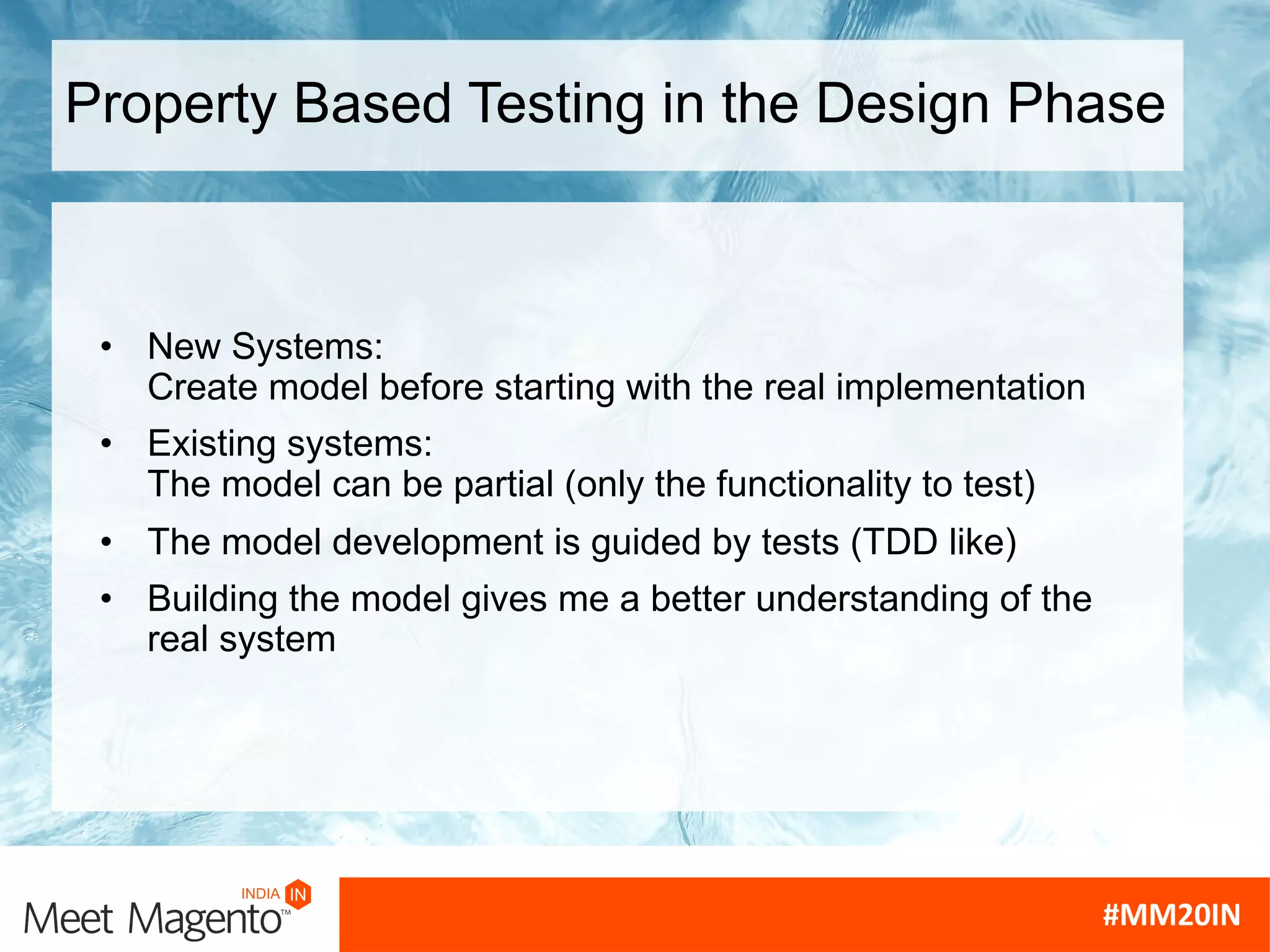 Property Based Testing in the Design Phase
• New Systems:
Create model before starting with the real implementation
• Existing systems:
The model can be partial (only the functionality to test)
• The model development is guided by tests (TDD like)
• Building the model gives me a better understanding of the
real system
 