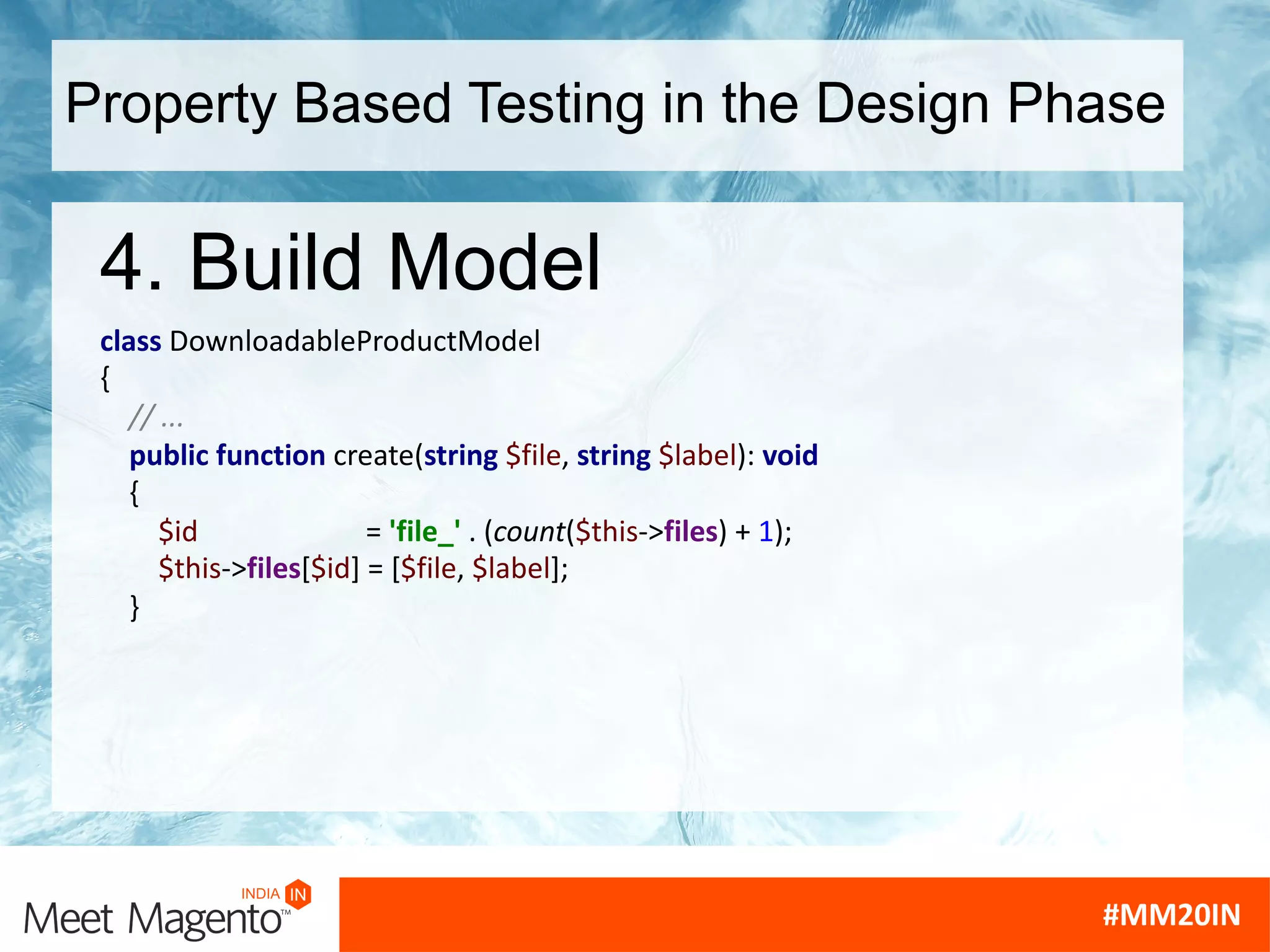 Property Based Testing in the Design Phase
4. Build Model
class DownloadableProductModel
{
// ...
public function create(string $file, string $label): void
{
$id = 'file_' . (count($this->files) + 1);
$this->files[$id] = [$file, $label];
}
 