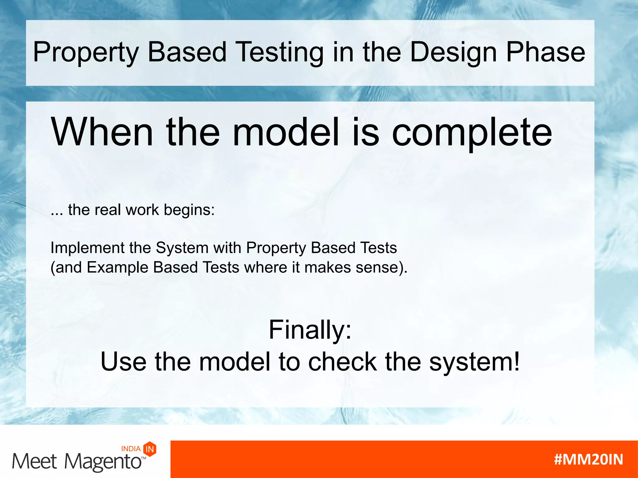 Property Based Testing in the Design Phase
When the model is complete
... the real work begins:
Implement the System with Property Based Tests
(and Example Based Tests where it makes sense).
Finally:
Use the model to check the system!
 