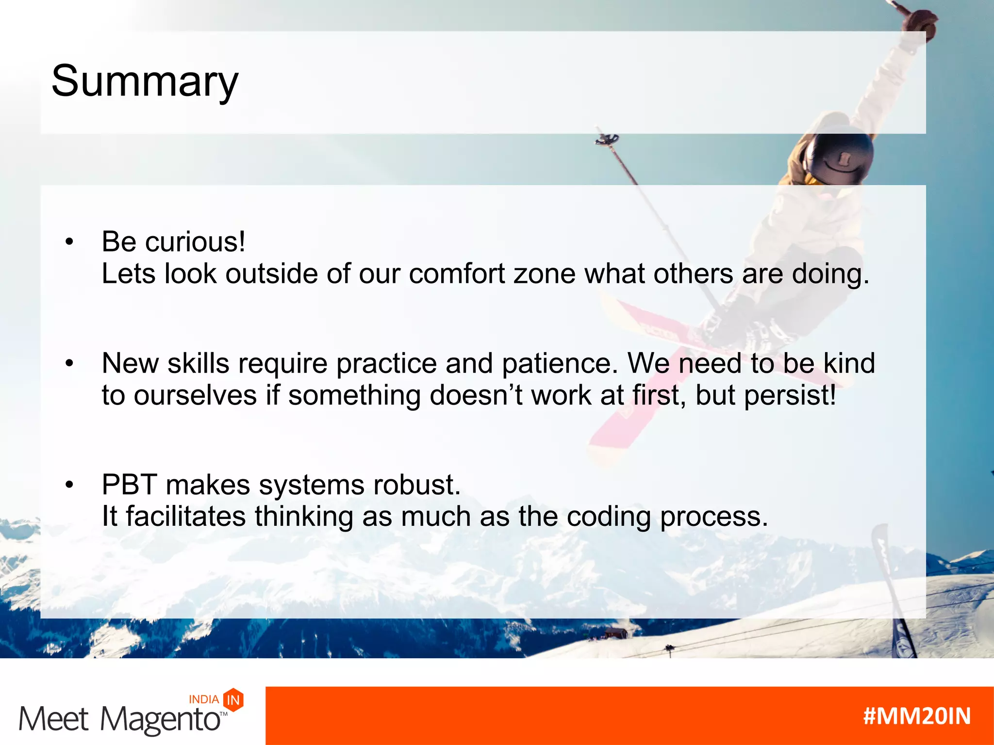 Summary
• Be curious!
Lets look outside of our comfort zone what others are doing.
• New skills require practice and patience. We need to be kind
to ourselves if something doesn’t work at first, but persist!
• PBT makes systems robust.
It facilitates thinking as much as the coding process.
 