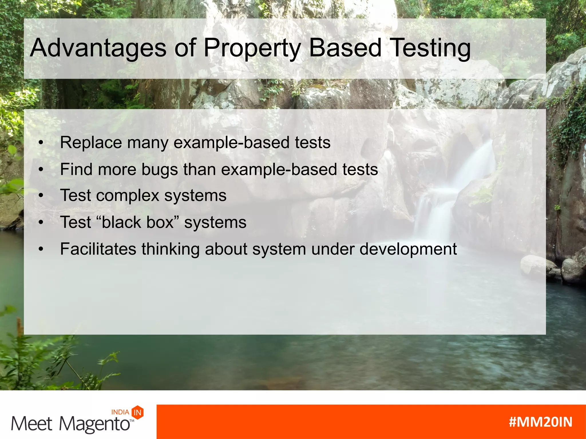 Advantages of Property Based Testing
• Replace many example-based tests
• Find more bugs than example-based tests
• Test complex systems
• Test “black box” systems
• Facilitates thinking about system under development
 