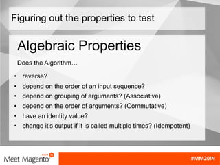 Figuring out the properties to test
• reverse?
• depend on the order of an input sequence?
• depend on grouping of arguments? (Associative)
• depend on the order of arguments? (Commutative)
• have an identity value?
• change it’s output if it is called multiple times? (Idempotent)
Algebraic Properties
Does the Algorithm…
 