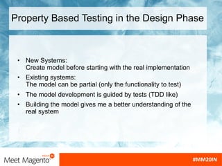 Property Based Testing in the Design Phase
• New Systems:
Create model before starting with the real implementation
• Existing systems:
The model can be partial (only the functionality to test)
• The model development is guided by tests (TDD like)
• Building the model gives me a better understanding of the
real system
 
