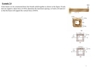 A box beam is to be constructed from four boards nailed together as shown in the figure. If each nail can support a shear force of 30 lb, determine the maximum spacing s of nails at B and at C so that the beam will support the vertical force of 80 lb. 
5 
Example 7.8  