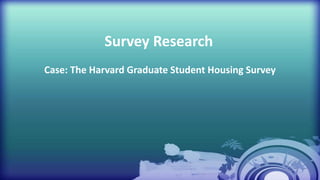 Survey Research
Case: The Harvard Graduate Student Housing Survey
 