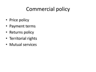 Commercial policy
•   Price policy
•   Payment terms
•   Returns policy
•   Territorial rights
•   Mutual services
 