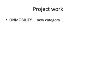 Project work
• ONMOBILITY …new category ..
 