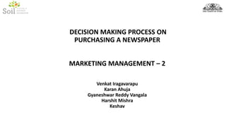 DECISION MAKING PROCESS ON
PURCHASING A NEWSPAPER
MARKETING MANAGEMENT – 2
Venkat Iragavarapu
Karan Ahuja
Gyaneshwar Reddy Vangala
Harshit Mishra
Keshav
 