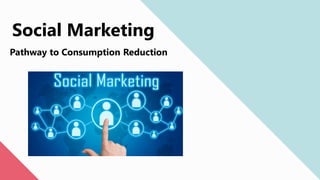 Social Marketing
Pathway to Consumption Reduction
 