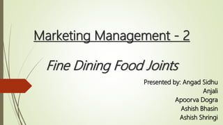 Marketing Management - 2
Fine Dining Food Joints
Presented by: Angad Sidhu
Anjali
Apoorva Dogra
Ashish Bhasin
Ashish Shringi
 