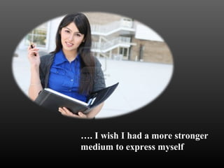 …. I wish I had a more stronger 
medium to express myself 
 