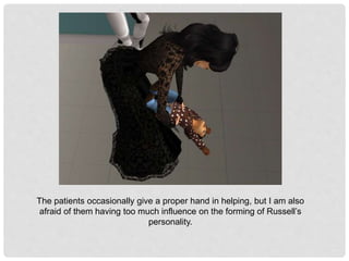 The patients occasionally give a proper hand in helping, but I am also
afraid of them having too much influence on the forming of Russell’s
personality.
 
