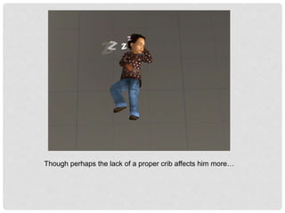 Though perhaps the lack of a proper crib affects him more…
 