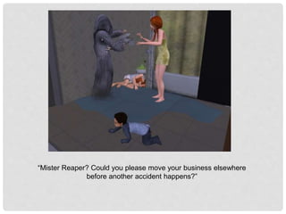 “Mister Reaper? Could you please move your business elsewhere
before another accident happens?”
 