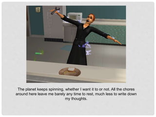 The planet keeps spinning, whether I want it to or not. All the chores
around here leave me barely any time to rest, much less to write down
my thoughts.
 