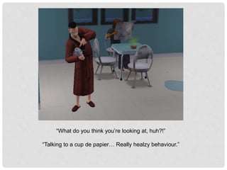 “What do you think you’re looking at, huh?!”
“Talking to a cup de papier… Really healzy behaviour.”
 