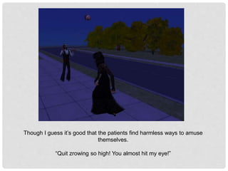 Though I guess it’s good that the patients find harmless ways to amuse
themselves.
“Quit zrowing so high! You almost hit my eye!”
 