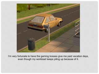 I’m very fortunate to have the gaming bosses give me paid vacation days,
even though my workload keeps piling up because of it.
 