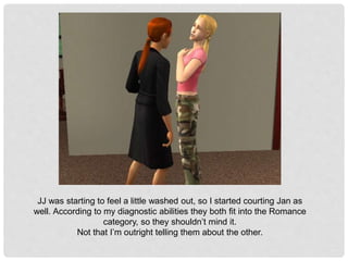 JJ was starting to feel a little washed out, so I started courting Jan as
well. According to my diagnostic abilities they both fit into the Romance
category, so they shouldn’t mind it.
Not that I’m outright telling them about the other.
 