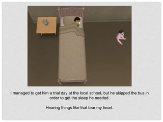 I managed to get him a trial day at the local school, but he skipped the bus in
order to get the sleep he needed.
Hearing things like that tear my heart.
 