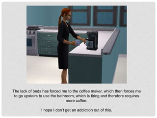 The lack of beds has forced me to the coffee maker, which then forces me
to go upstairs to use the bathroom, which is tiring and therefore requires
more coffee.
I hope I don’t get an addiction out of this.
 