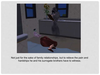 Not just for the sake of family relationships, but to relieve the pain and
hardships he and his surrogate brothers have to witness.
 