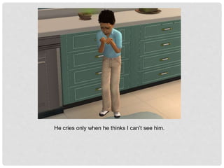 He cries only when he thinks I can’t see him.
 