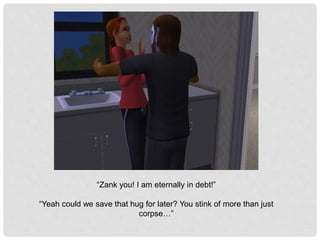 “Zank you! I am eternally in debt!”
“Yeah could we save that hug for later? You stink of more than just
corpse…”
 