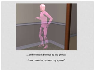 …and the night belongs to the ghosts.
“How dare she mistreat my spawn!”
 