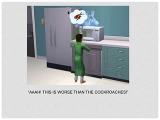 “AAAH! THIS IS WORSE THAN THE COCKROACHES!”
 