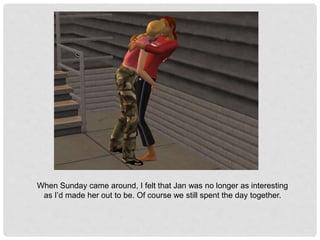 When Sunday came around, I felt that Jan was no longer as interesting
as I’d made her out to be. Of course we still spent the day together.
 