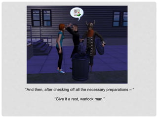 “And then, after checking off all the necessary preparations – “
“Give it a rest, warlock man.”
 